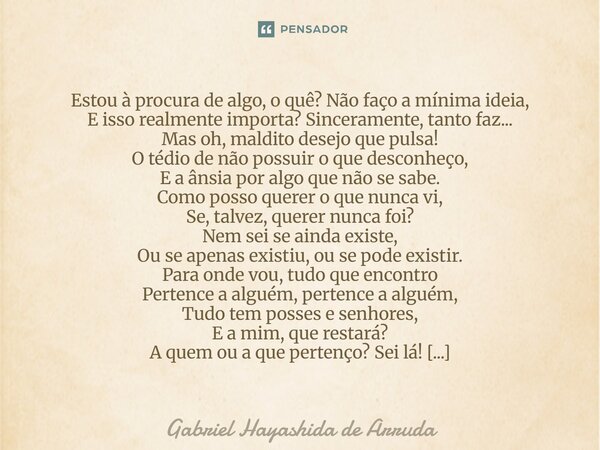 Estou à procura de algo, o quê? Não faço a mínima ideia, E isso realmente importa? Sinceramente, tanto faz... Mas oh, maldito desejo que pulsa! O tédio de não... Frase de Gabriel Hayashida de Arruda.