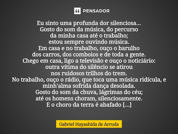 ⁠⁠⁠Eu sinto uma profunda dor silenciosa... Gosto do som da música, do percurso da minha casa até o trabalho; estou sempre ouvindo música. Em casa e no trabalho,... Frase de Gabriel Hayashida de Arruda.