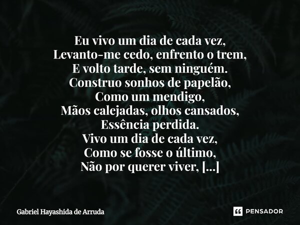⁠⁠Eu vivo um dia de cada vez, Levanto-me cedo, enfrento o trem, E volto tarde, sem ninguém. Construo sonhos de papelão, Como um mendigo, Mãos calejadas, olhos c... Frase de Gabriel Hayashida de Arruda.
