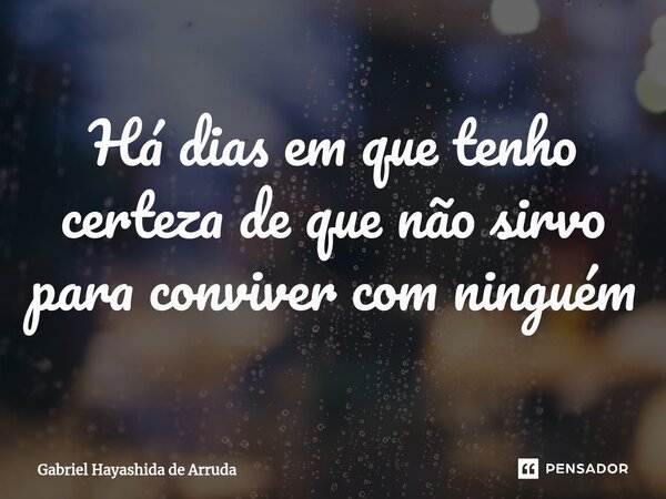 ⁠Há dias em que tenho certeza de que não sirvo para conviver com ninguém... Frase de Gabriel Hayashida de Arruda.