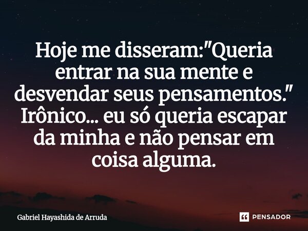 ⁠Hoje me disseram: "Queria entrar na sua mente e desvendar seus pensamentos." Irônico... eu só queria escapar da minha e não pensar em coisa alguma.... Frase de Gabriel Hayashida de Arruda.
