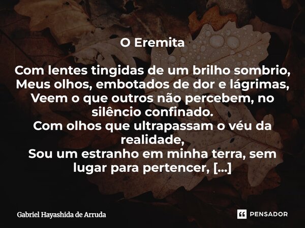 O Eremita Com lentes tingidas de um brilho sombrio, Meus olhos, embotados de dor e lágrimas, Veem o que outros não percebem, no silêncio confinado. Com olhos ... Frase de Gabriel Hayashida de Arruda.