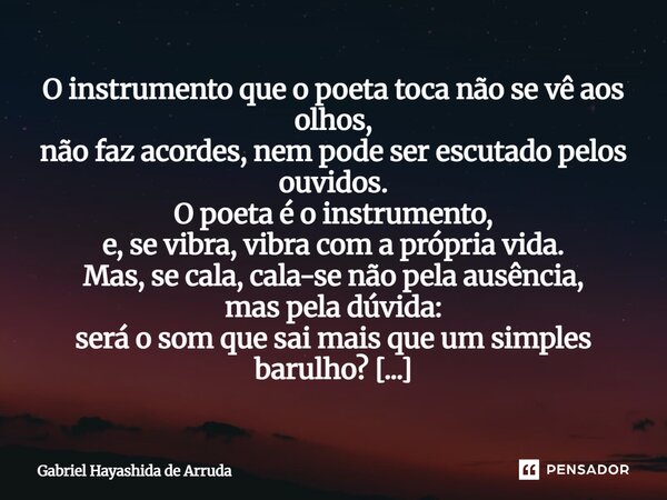 O instrumento que o poeta toca não se vê aos olhos, não faz acordes, nem pode ser escutado pelos ouvidos. O poeta é o instrumento, e, se vibra, vibra com a pró... Frase de Gabriel Hayashida de Arruda.