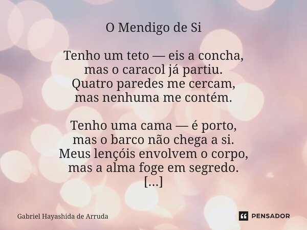 O Mendigo de Si Tenho um teto — eis a concha, mas o caracol já partiu. Quatro paredes me cercam, mas nenhuma me contém. Tenho uma cama — é porto, mas o barco nã... Frase de Gabriel Hayashida de Arruda.