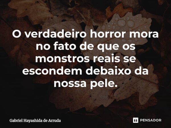 O verdadeiro horror mora no fato de que os monstros reais se escondem debaixo da nossa pele.... Frase de Gabriel Hayashida de Arruda.