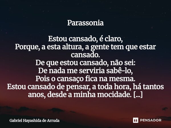Parassonia Estou cansado, é claro, Porque, a esta altura, a gente tem que estar cansado. De que estou cansado, não sei: De nada me serviria sabê-lo, Pois o can... Frase de Gabriel Hayashida de Arruda.