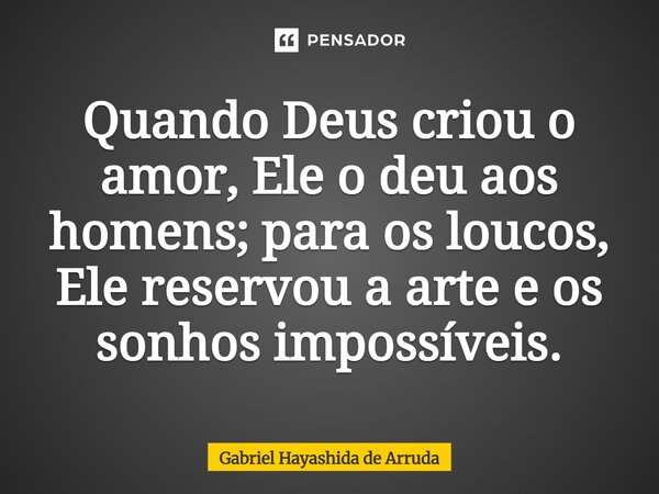 ⁠Quando Deus criou o amor, Ele o deu aos homens; para os loucos, Ele reservou a arte e os sonhos impossíveis.... Frase de Gabriel Hayashida de Arruda.