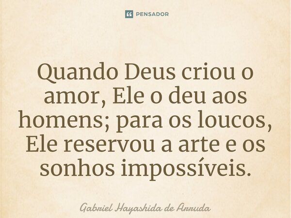 Quando Deus criou o amor, Ele o deu aos homens; para os loucos, Ele reservou a arte e os sonhos impossíveis.... Frase de Gabriel Hayashida de Arruda.