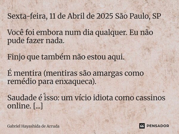 Sexta-feira, 11 de Abril de 2025 São Paulo, SP Você foi embora num dia qualquer. Eu não pude fazer nada. Finjo que também não estou aqui. É mentira (mentiras s... Frase de Gabriel Hayashida de Arruda.