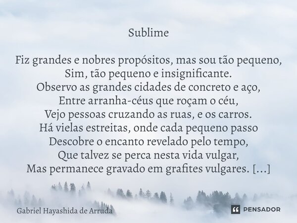 Sublime Fiz grandes e nobres propósitos, mas sou tão pequeno, Sim, tão pequeno e insignificante. Observo as grandes cidades de concreto e aço, Entre arranha-cé... Frase de Gabriel Hayashida de Arruda.