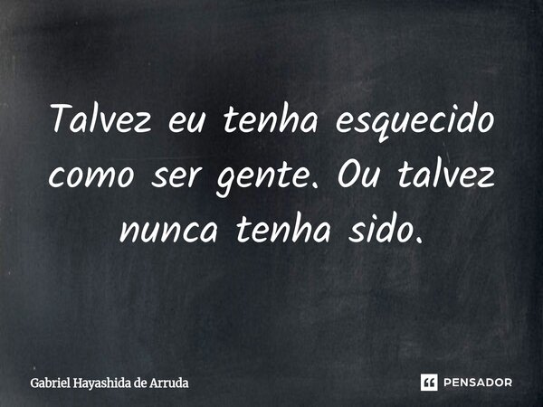 ⁠Talvez eu tenha esquecido como ser gente. Ou talvez nunca tenha sido.... Frase de Gabriel Hayashida de Arruda.