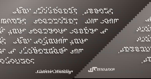 Sou filósofo, poeta, amante, escritor, um sem vida que escreve sobre a vida, Sou alguém que procura a liberdade em palavras.... Frase de Gabriel Hebling.