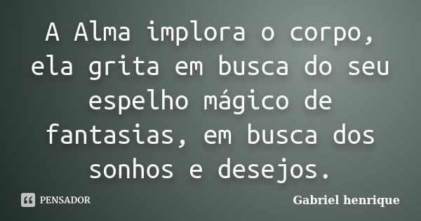 A Alma implora o corpo, ela grita em busca do seu espelho mágico de fantasias, em busca dos sonhos e desejos.... Frase de Gabriel Henrique.