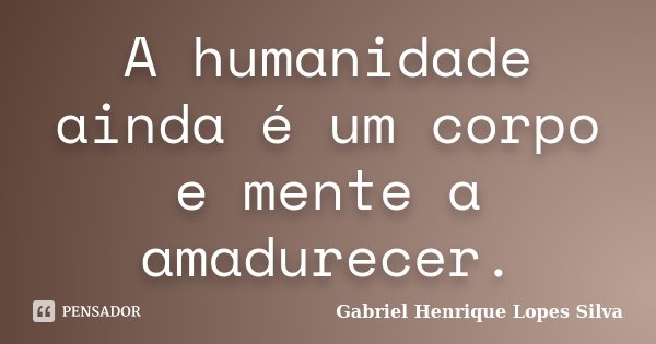 A humanidade ainda é um corpo e mente a amadurecer.... Frase de Gabriel Henrique Lopes Silva.