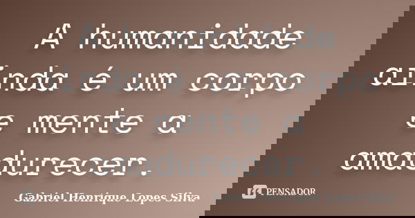A humanidade ainda é um corpo e mente a amadurecer.... Frase de Gabriel Henrique Lopes Silva.