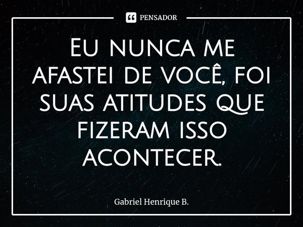 ⁠Eu nunca me afastei de você, foi suas atitudes que fizeram isso acontecer.... Frase de Gabriel Henrique B..