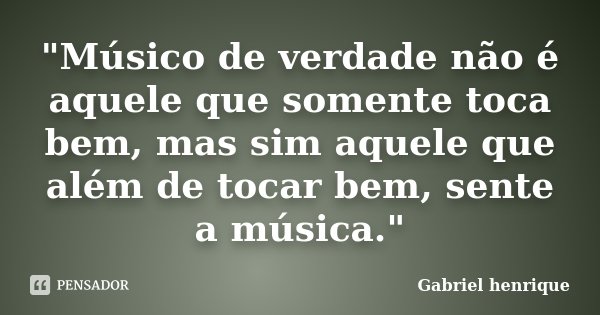 "Músico de verdade não é aquele que somente toca bem, mas sim aquele que além de tocar bem, sente a música."... Frase de Gabriel Henrique.