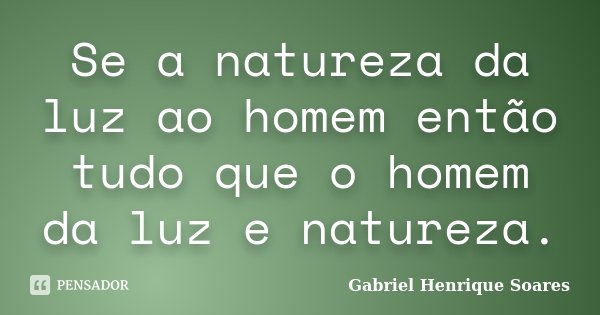Se a natureza da luz ao homem então tudo que o homem da luz e natureza.... Frase de Gabriel Henrique Soares.
