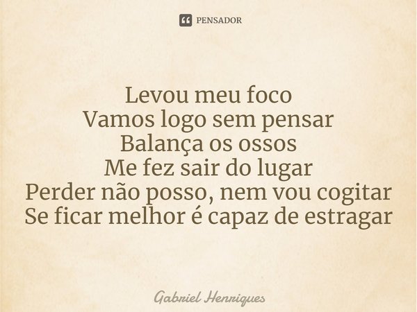 ⁠Levou meu foco
Vamos logo sem pensar
Balança os ossos
Me fez sair do lugar
Perder não posso, nem vou cogitar
Se ficar melhor é capaz de estragar... Frase de Gabriel Henriques.