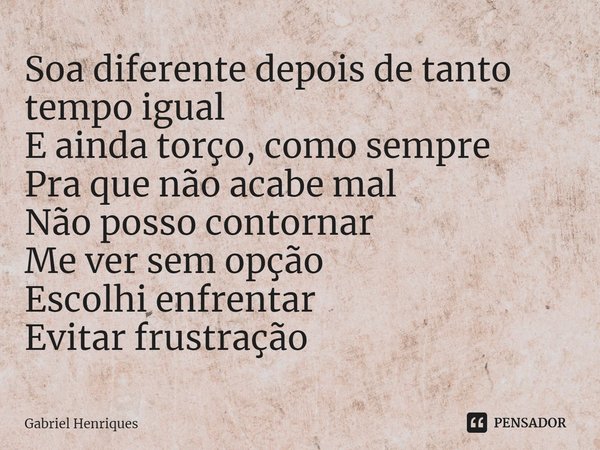 ⁠Soa diferente depois de tanto tempo igual
E ainda torço, como sempre
Pra que não acabe mal
Não posso contornar
Me ver sem opção
Escolhi enfrentar
Evitar frustr... Frase de Gabriel Henriques.