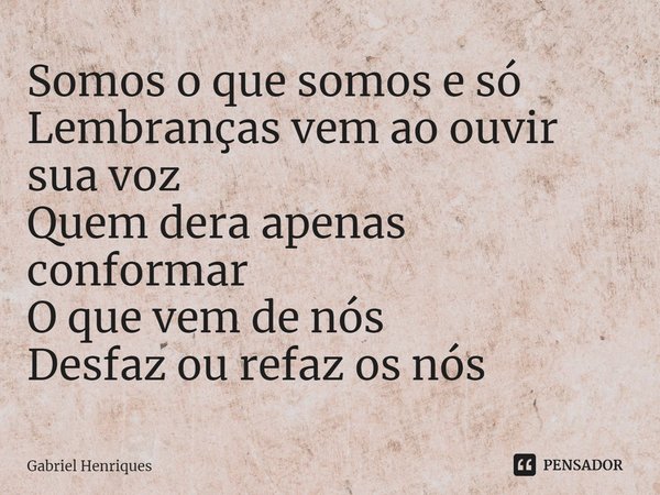 ⁠Somos o que somos e só
Lembranças vem ao ouvir sua voz
Quem dera apenas conformar
O que vem de nós
Desfaz ou refaz os nós... Frase de Gabriel Henriques.