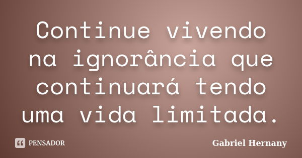 Continue vivendo na ignorância que continuará tendo uma vida limitada.... Frase de Gabriel Hernany.