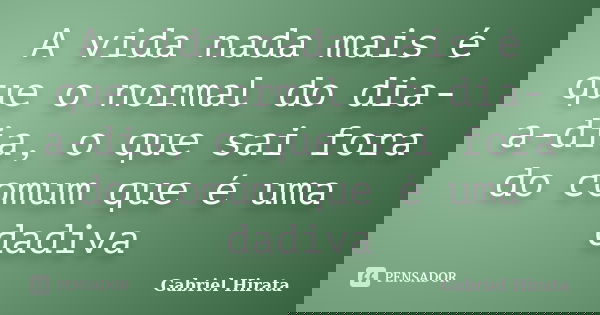 A vida nada mais é que o normal do dia-a-dia, o que sai fora do comum que é uma dadiva... Frase de Gabriel Hirata.