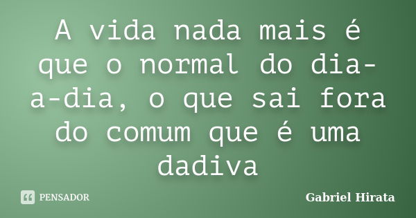 A vida nada mais é que o normal do dia-a-dia, o que sai fora do comum que é uma dadiva... Frase de Gabriel Hirata.