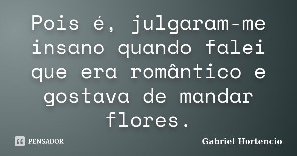 Pois é, julgaram-me insano quando falei que era romântico e gostava de mandar flores.... Frase de Gabriel Hortencio.