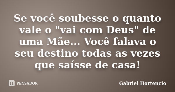 Se você soubesse o quanto vale o "vai com Deus" de uma Mãe... Você falava o seu destino todas as vezes que saísse de casa!... Frase de Gabriel Hortencio.