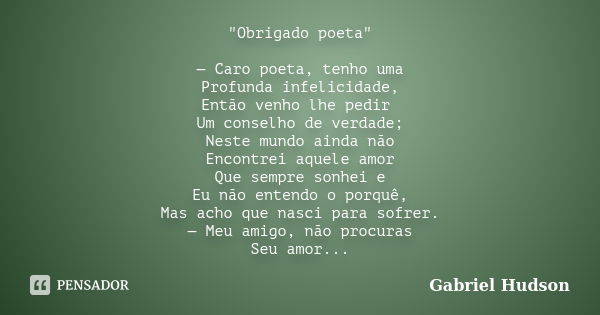 "Obrigado poeta" — Caro poeta, tenho uma Profunda infelicidade, Então venho lhe pedir Um conselho de verdade; Neste mundo ainda não Encontrei aquele a... Frase de Gabriel Hudson.