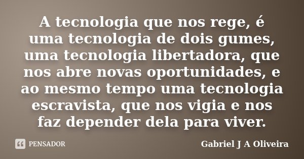 A tecnologia que nos rege, é uma tecnologia de dois gumes, uma tecnologia libertadora, que nos abre novas oportunidades, e ao mesmo tempo uma tecnologia escravi... Frase de Gabriel J A Oliveira.