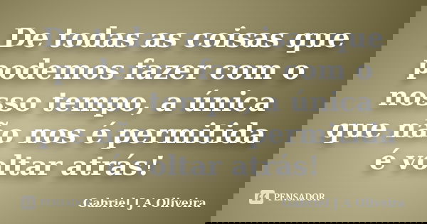 De todas as coisas que podemos fazer com o nosso tempo, a única que não nos é permitida é voltar atrás!... Frase de Gabriel J A Oliveira.