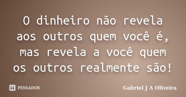 O dinheiro não revela aos outros quem você é, mas revela a você quem os outros realmente são!... Frase de Gabriel J A Oliveira.