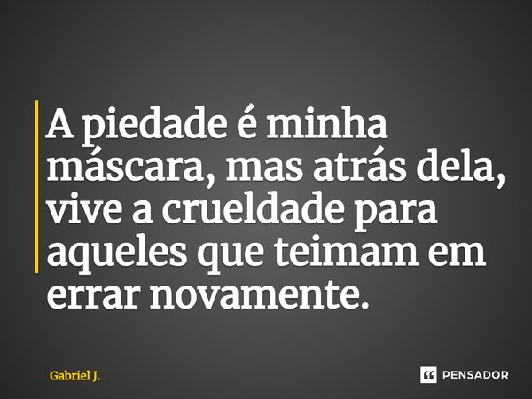 ⁠A piedade é minha máscara, mas atrás dela, vive a crueldade para aqueles que teimam em errar novamente.... Frase de Gabriel J..
