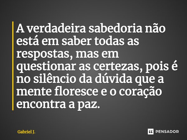 ⁠A verdadeira sabedoria não está em saber todas as respostas, mas em questionar as certezas, pois é no silêncio da dúvida que a mente floresce e o coração encon... Frase de Gabriel J..