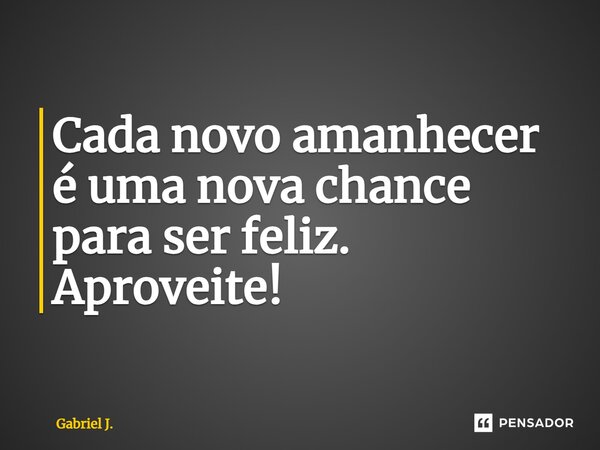 ⁠Cada novo amanhecer é uma nova chance para ser feliz. Aproveite!... Frase de Gabriel J..