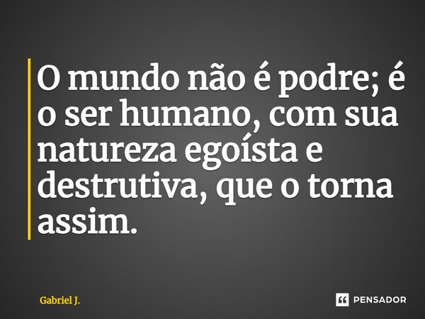 ⁠O mundo não é podre; é o ser humano, com sua natureza egoísta e destrutiva, que o torna assim.... Frase de Gabriel J..