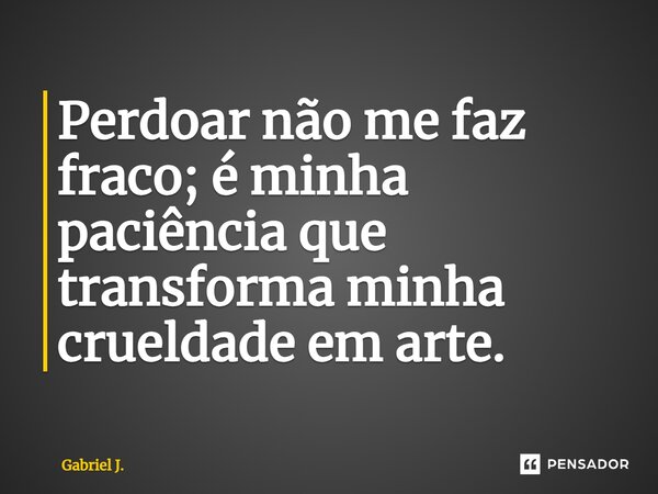 ⁠Perdoar não me faz fraco; é minha paciência que transforma minha crueldade em arte.... Frase de Gabriel J..