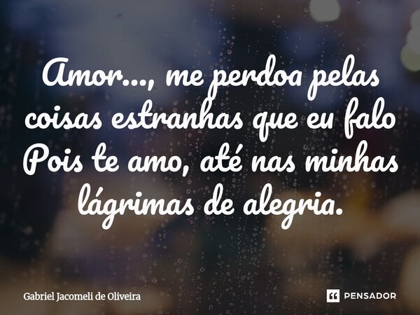 ⁠Amor..., me perdoa pelas coisas estranhas que eu falo Pois te amo, até nas minhas lágrimas de alegria.... Frase de Gabriel Jacomeli de Oliveira.