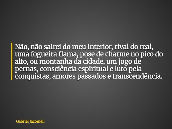Não, não sairei do meu interior, rival do real, uma fogueira flama, pose de charme no pico do alto, ou montanha da cidade, um jogo de pernas, consciência espiri... Frase de Gabriel Jacomeli.