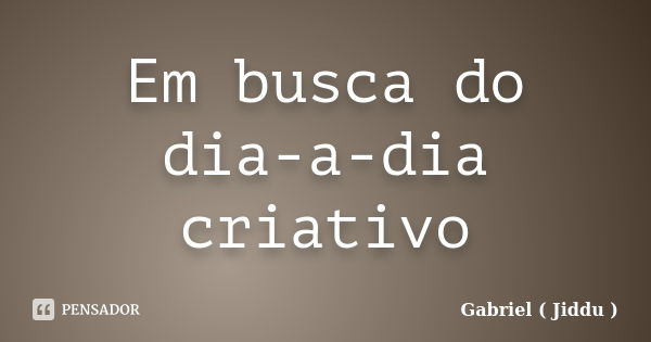 Em busca do dia-a-dia criativo... Frase de Gabriel ( Jiddu ).