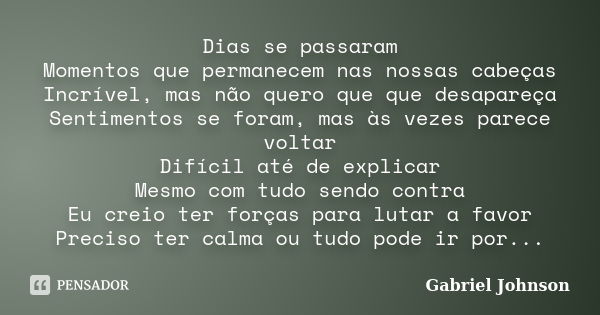 Dias se passaram Momentos que permanecem nas nossas cabeças Incrível, mas não quero que que desapareça Sentimentos se foram, mas às vezes parece voltar Difícil ... Frase de Gabriel Johnson.