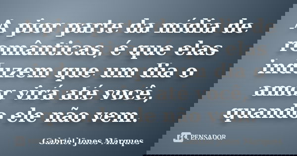A pior parte da mídia de românticas, é que elas induzem que um dia o amor virá até você, quando ele não vem.... Frase de Gabriel Jones Marques.