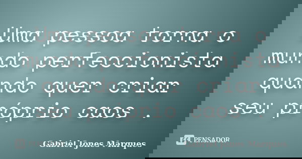 Uma pessoa torna o mundo perfeccionista quando quer criar seu próprio caos .... Frase de Gabriel Jones Marques.