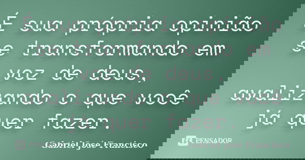 É sua própria opinião se transformando em voz de deus, avalizando o que você já quer fazer.... Frase de Gabriel José Francisco.