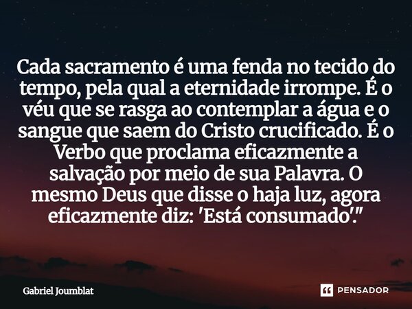 Cada sacramento é uma fenda no tecido do tempo, pela qual a eternidade irrompe. É o véu que se rasga ao contemplar a água e o sangue que saem do Cristo crucifi... Frase de Gabriel Joumblat.