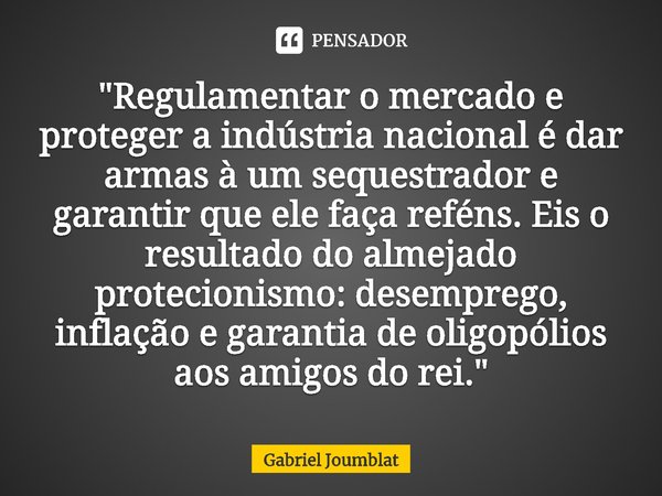 ⁠"Regulamentar o mercado e proteger a indústria nacional é dar armas à um sequestrador e garantir que ele faça reféns. Eis o resultado do almejado protecio... Frase de Gabriel Joumblat.