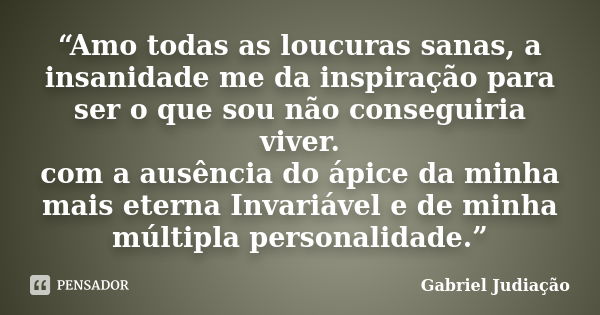 “Amo todas as loucuras sanas, a insanidade me da inspiração para ser o que sou não conseguiria viver. com a ausência do ápice da minha mais eterna Invariável e ... Frase de Gabriel Judiação.