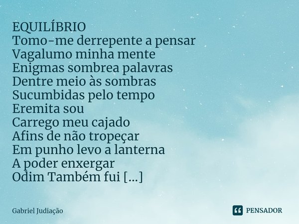 ⁠EQUILÍBRIO
Tomo-me derrepente a pensar
Vagalumo minha mente
Enigmas sombrea palavras
Dentre meio às sombras
Sucumbidas pelo tempo
Eremita sou
Carrego meu cajad... Frase de Gabriel Judiação.